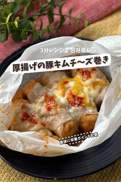 3分レンジで包み蒸し♡厚揚げの豚キムチ〜ズ巻き